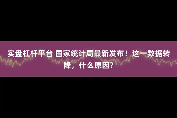 实盘杠杆平台 国家统计局最新发布！这一数据转降，什么原因？