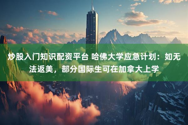 炒股入门知识配资平台 哈佛大学应急计划：如无法返美，部分国际生可在加拿大上学