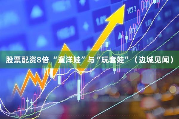 股票配资8倍 “遛洋娃”与“玩套娃”（边城见闻）