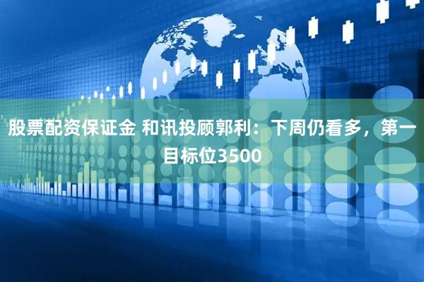 股票配资保证金 和讯投顾郭利：下周仍看多，第一目标位3500