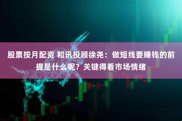 股票按月配资 和讯投顾徐尧：做短线要赚钱的前提是什么呢？关键得看市场情绪