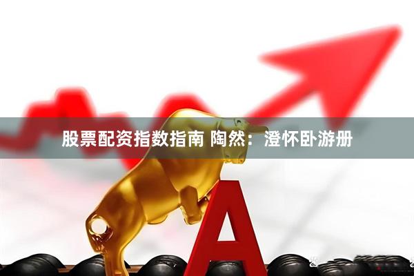 股票配资指数指南 陶然：澄怀卧游册