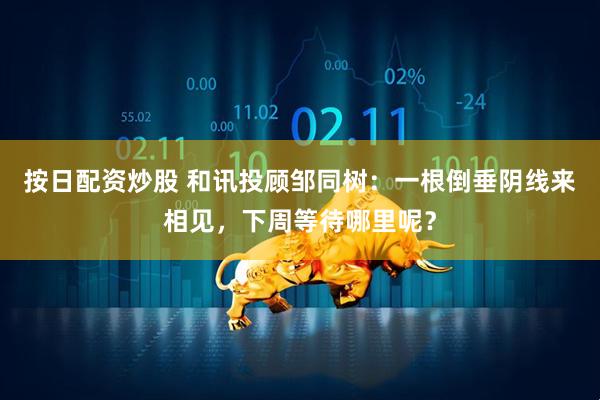 按日配资炒股 和讯投顾邹同树：一根倒垂阴线来相见，下周等待哪里呢？