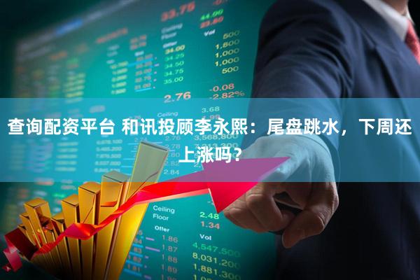 查询配资平台 和讯投顾李永熙：尾盘跳水，下周还上涨吗？