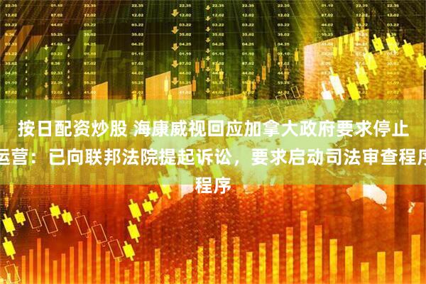 按日配资炒股 海康威视回应加拿大政府要求停止运营：已向联邦法院提起诉讼，要求启动司法审查程序