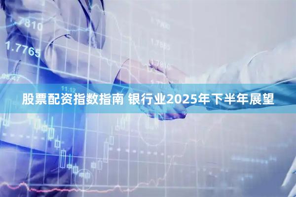 股票配资指数指南 银行业2025年下半年展望