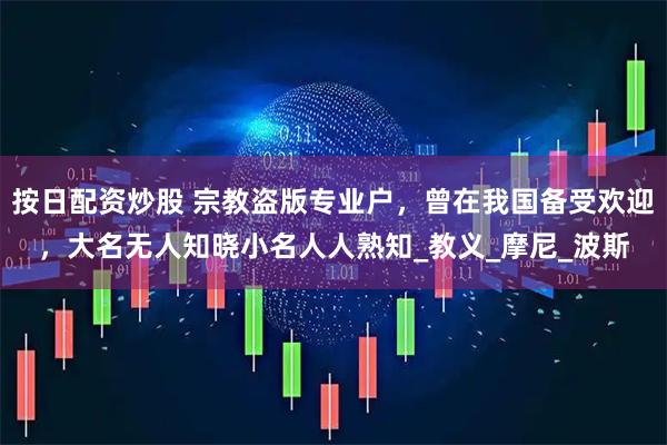 按日配资炒股 宗教盗版专业户，曾在我国备受欢迎，大名无人知晓小名人人熟知_教义_摩尼_波斯