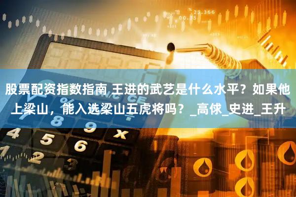 股票配资指数指南 王进的武艺是什么水平？如果他上梁山，能入选梁山五虎将吗？_高俅_史进_王升