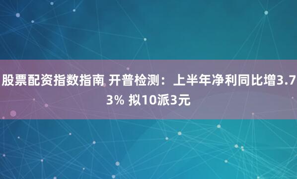 股票配资指数指南 开普检测：上半年净利同比增3.73% 拟10派3元