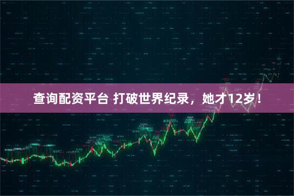 查询配资平台 打破世界纪录，她才12岁！