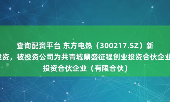 查询配资平台 东方电热（300217.SZ）新增一起对外投资，被投资公司为共青城鼎盛征程创业投资合伙企业（有限合伙）