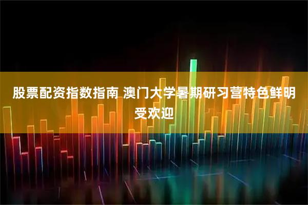 股票配资指数指南 澳门大学暑期研习营特色鲜明受欢迎