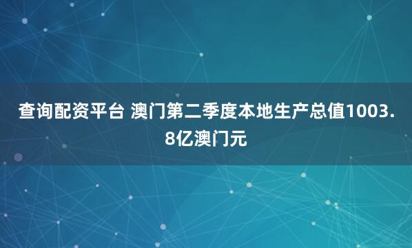 查询配资平台 澳门第二季度本地生产总值1003.8亿澳门元