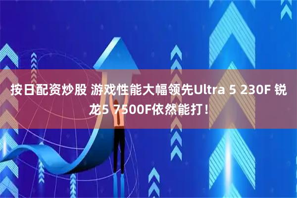 按日配资炒股 游戏性能大幅领先Ultra 5 230F 锐龙5 7500F依然能打！