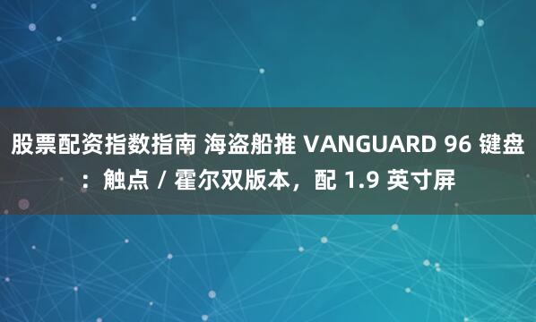 股票配资指数指南 海盗船推 VANGUARD 96 键盘：触点 / 霍尔双版本，配 1.9 英寸屏