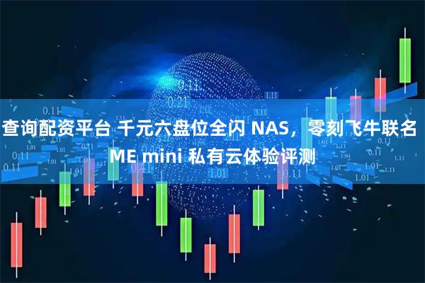 查询配资平台 千元六盘位全闪 NAS，零刻飞牛联名 ME mini 私有云体验评测