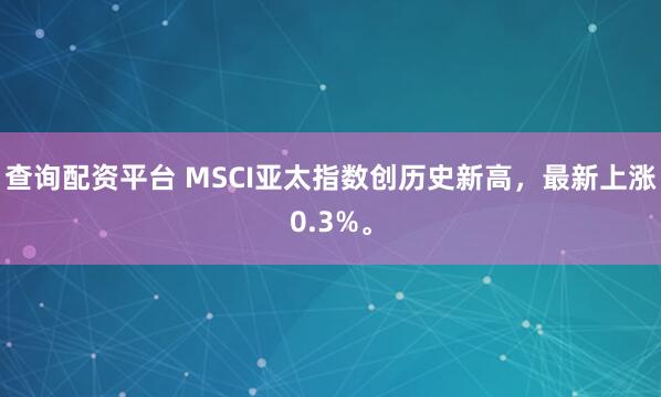 查询配资平台 MSCI亚太指数创历史新高，最新上涨0.3%。