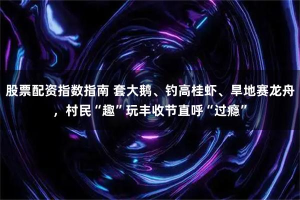 股票配资指数指南 套大鹅、钓高桂虾、旱地赛龙舟，村民“趣”玩丰收节直呼“过瘾”