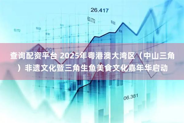 查询配资平台 2025年粤港澳大湾区（中山三角）非遗文化暨三角生鱼美食文化嘉年华启动