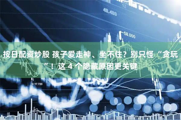 按日配资炒股 孩子爱走神、坐不住？别只怪 “贪玩”！这 4 个隐藏原因更关键