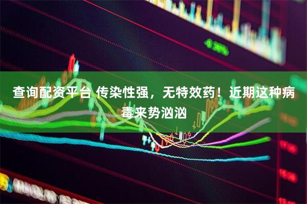 查询配资平台 传染性强，无特效药！近期这种病毒来势汹汹
