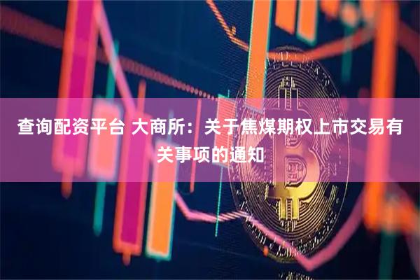 查询配资平台 大商所：关于焦煤期权上市交易有关事项的通知