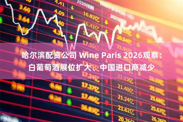 哈尔滨配资公司 Wine Paris 2026观察：白葡萄酒展位扩大、中国进口商减少