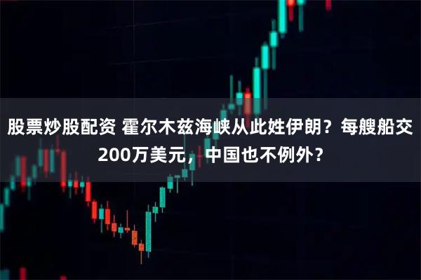 股票炒股配资 霍尔木兹海峡从此姓伊朗？每艘船交200万美元，中国也不例外？