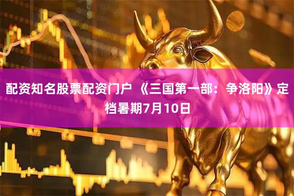 配资知名股票配资门户 《三国第一部：争洛阳》定档暑期7月10日