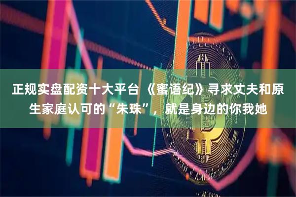 正规实盘配资十大平台 《蜜语纪》寻求丈夫和原生家庭认可的“朱珠”，就是身边的你我她