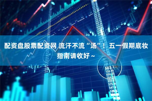 配资盘股票配资网 流汗不流“汤”！五一假期底妆指南请收好～