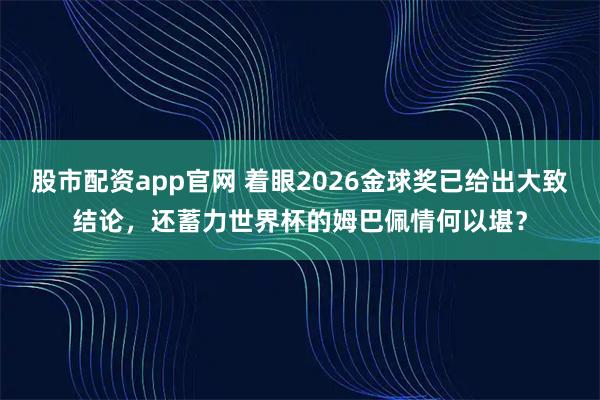 股市配资app官网 着眼2026金球奖已给出大致结论，还蓄力世界杯的姆巴佩情何以堪？