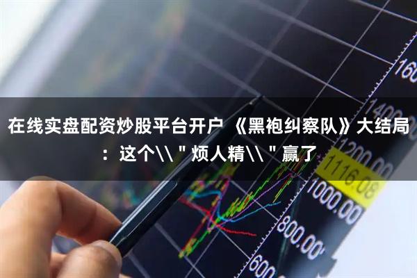 在线实盘配资炒股平台开户 《黑袍纠察队》大结局：这个\＂烦人精\＂赢了