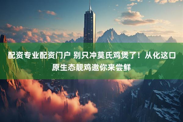 配资专业配资门户 别只冲莫氏鸡煲了！从化这口原生态靓鸡邀你来尝鲜