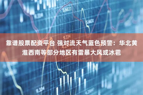 靠谱股票配资平台 强对流天气蓝色预警:华北黄淮西南等部分地区有雷暴大风或冰雹