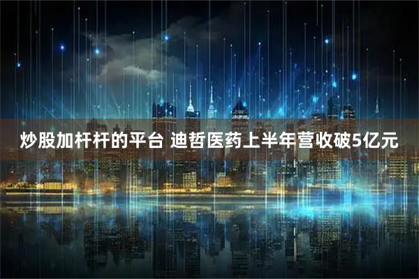 炒股加杆杆的平台 迪哲医药上半年营收破5亿元