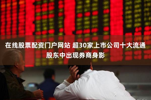 在线股票配资门户网站 超30家上市公司十大流通股东中出现券商身影