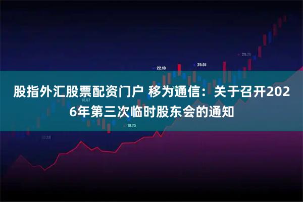 股指外汇股票配资门户 移为通信：关于召开2026年第三次临时股东会的通知