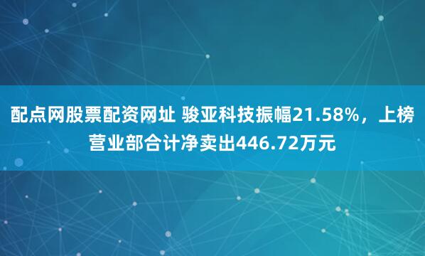 配点网股票配资网址 骏亚科技振幅21.58%，上榜营业部合计净卖出446.72万元