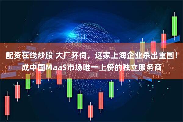 配资在线炒股 大厂环伺，这家上海企业杀出重围！成中国MaaS市场唯一上榜的独立服务商