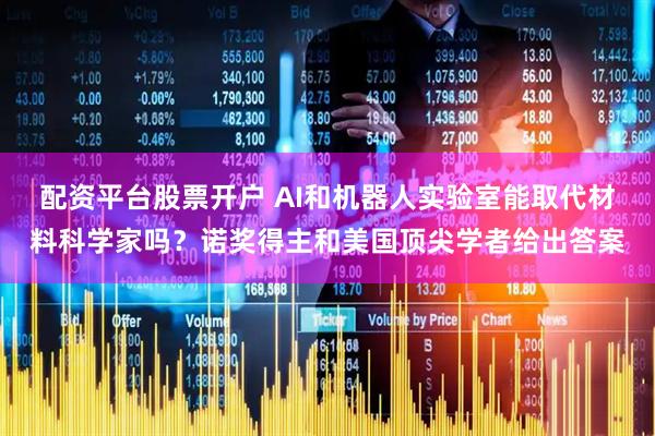 配资平台股票开户 AI和机器人实验室能取代材料科学家吗？诺奖得主和美国顶尖学者给出答案